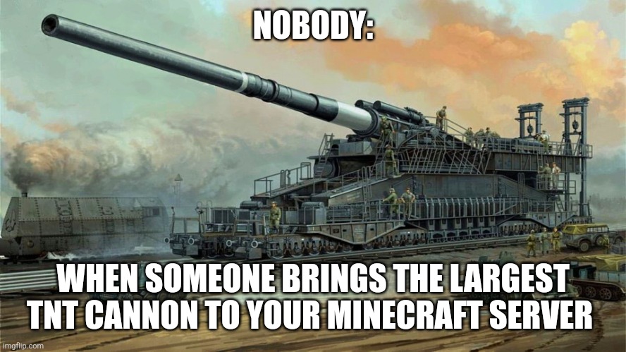 Largest TNT cannon on the server | NOBODY:; WHEN SOMEONE BRINGS THE LARGEST TNT CANNON TO YOUR MINECRAFT SERVER | image tagged in german railway cannon dora,minecraft,video games,jpfan102504 | made w/ Imgflip meme maker