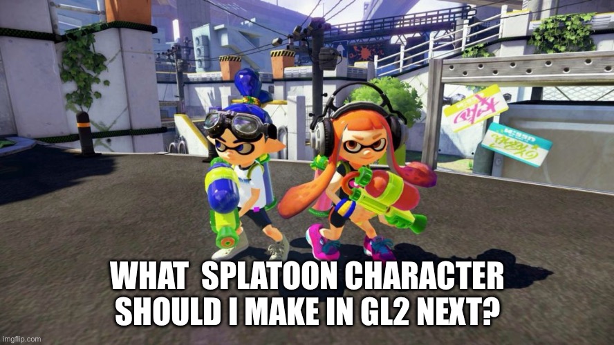 I can’t promise I will make it well but I will try to do as many as I can | WHAT  SPLATOON CHARACTER SHOULD I MAKE IN GL2 NEXT? | image tagged in splatoon is good,splatoon,another random tag i decided to put,gacha,gl2 | made w/ Imgflip meme maker