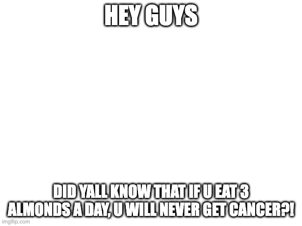 Check this out! | HEY GUYS; DID YALL KNOW THAT IF U EAT 3 ALMONDS A DAY, U WILL NEVER GET CANCER?! | image tagged in medical,cancer,almonds,food,amazing,good choice | made w/ Imgflip meme maker