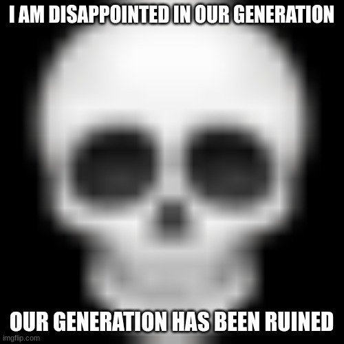 Skull emoji | I AM DISAPPOINTED IN OUR GENERATION OUR GENERATION HAS BEEN RUINED | image tagged in skull emoji | made w/ Imgflip meme maker