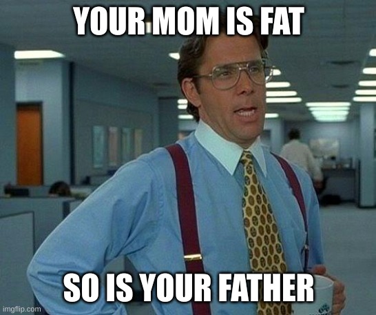 That Would Be Great | YOUR MOM IS FAT; SO IS YOUR FATHER | image tagged in memes,that would be great | made w/ Imgflip meme maker