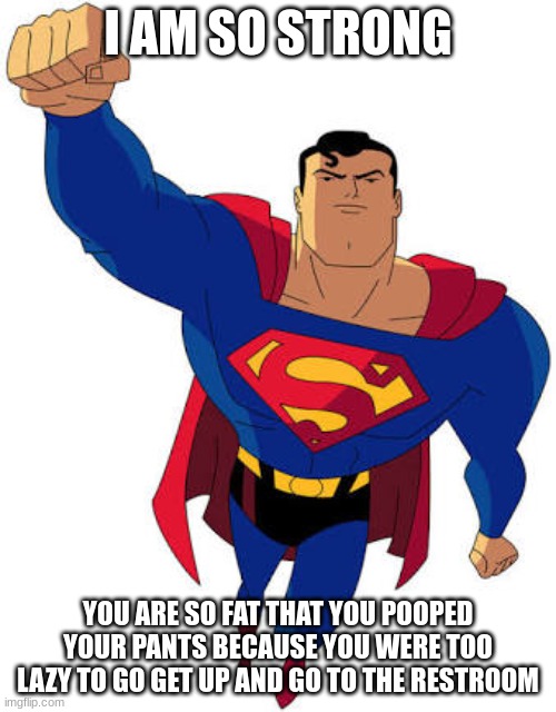 Super man | I AM SO STRONG; YOU ARE SO FAT THAT YOU POOPED YOUR PANTS BECAUSE YOU WERE TOO LAZY TO GO GET UP AND GO TO THE RESTROOM | image tagged in super man | made w/ Imgflip meme maker