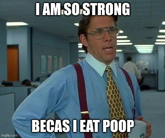 That Would Be Great Meme | I AM SO STRONG; BECAS I EAT POOP | image tagged in memes,that would be great | made w/ Imgflip meme maker