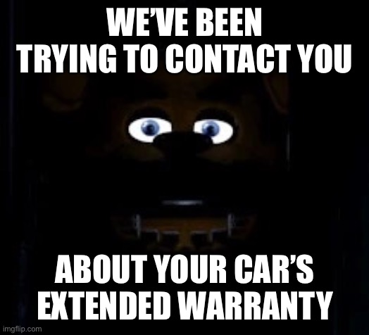 NOOOOOOO | WE’VE BEEN TRYING TO CONTACT YOU; ABOUT YOUR CAR’S EXTENDED WARRANTY | image tagged in power out fnaf | made w/ Imgflip meme maker