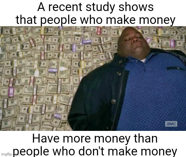 huell money | A recent study shows that people who make money Have more money than people who don't make money | image tagged in huell money | made w/ Imgflip meme maker