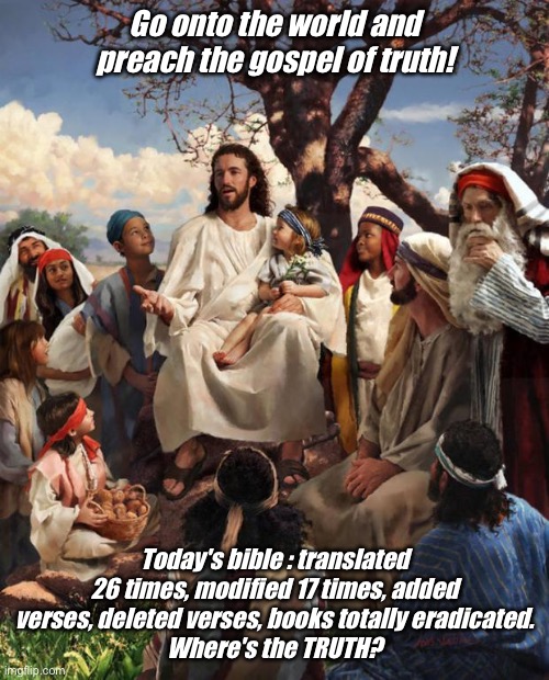Story Time Jesus | Go onto the world and preach the gospel of truth! Today's bible : translated 26 times, modified 17 times, added verses, deleted verses, books totally eradicated.
Where's the TRUTH? | image tagged in story time jesus | made w/ Imgflip meme maker