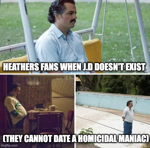 B...BuT OuR lOvE iS gOd! | HEATHERS FANS WHEN J.D DOESN'T EXIST; (THEY CANNOT DATE A HOMICIDAL MANIAC) | image tagged in memes,sad pablo escobar,heathers | made w/ Imgflip meme maker
