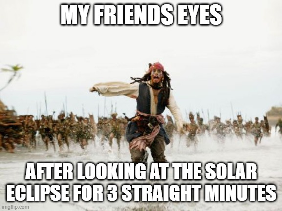 RIP friends eyes | MY FRIENDS EYES; AFTER LOOKING AT THE SOLAR ECLIPSE FOR 3 STRAIGHT MINUTES | image tagged in memes,jack sparrow being chased | made w/ Imgflip meme maker