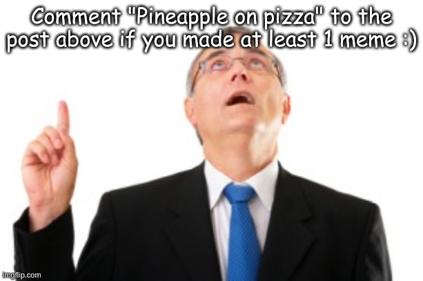 DO IT! | Comment "Pineapple on pizza" to the post above if you made at least 1 meme :) | image tagged in man pointing up | made w/ Imgflip meme maker