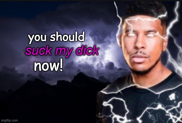 now! | you should; suck my dick; now! | made w/ Imgflip meme maker