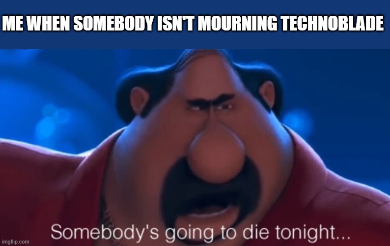 No more technoblade forever, rip techno i will NEVER get over your death, ever | ME WHEN SOMEBODY ISN'T MOURNING TECHNOBLADE | image tagged in somebody's going to die tonight | made w/ Imgflip meme maker