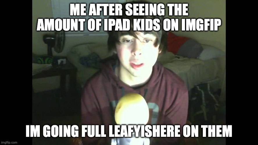 LeafyisHere | ME AFTER SEEING THE AMOUNT OF IPAD KIDS ON IMGFIP; IM GOING FULL LEAFYISHERE ON THEM | image tagged in leafyishere | made w/ Imgflip meme maker