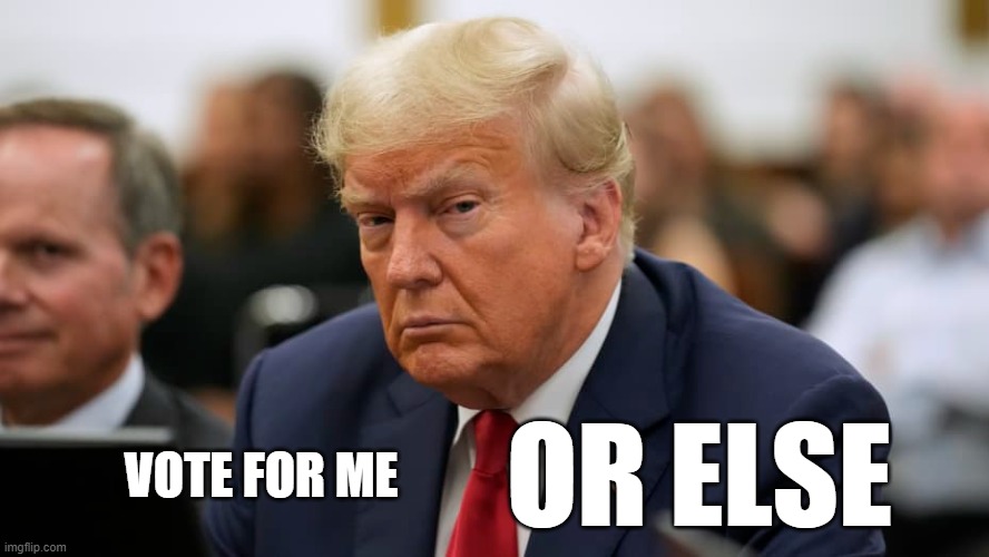 OR ELSE; VOTE FOR ME | image tagged in trump,threat,revenge | made w/ Imgflip meme maker