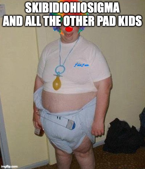 Big fat clown baby | SKIBIDIOHIOSIGMA AND ALL THE OTHER PAD KIDS | image tagged in big fat clown baby | made w/ Imgflip meme maker