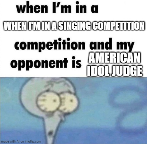 whe i'm in a competition and my opponent is | WHEN I'M IN A SINGING COMPETITION; AMERICAN IDOL JUDGE | image tagged in whe i'm in a competition and my opponent is | made w/ Imgflip meme maker