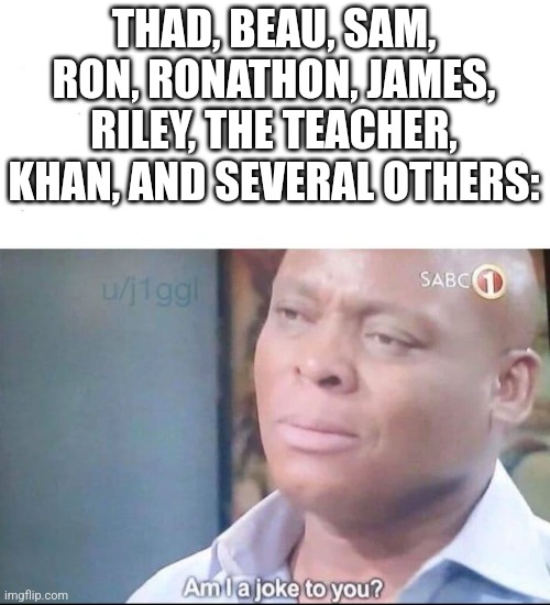 am I a joke to you | THAD, BEAU, SAM, RON, RONATHON, JAMES, RILEY, THE TEACHER, KHAN, AND SEVERAL OTHERS: | image tagged in am i a joke to you | made w/ Imgflip meme maker