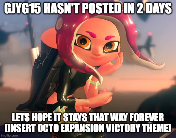 Eight Stare | GJYG15 HASN'T POSTED IN 2 DAYS; LETS HOPE IT STAYS THAT WAY FOREVER (INSERT OCTO EXPANSION VICTORY THEME) | image tagged in eight stare | made w/ Imgflip meme maker