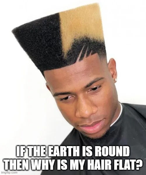 Flat Head | IF THE EARTH IS ROUND THEN WHY IS MY HAIR FLAT? | image tagged in flat earth | made w/ Imgflip meme maker