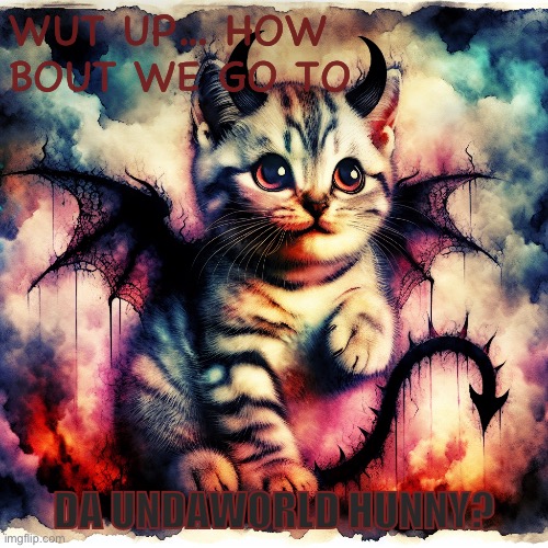 Devil cat cutie | WUT UP… HOW BOUT WE GO TO; DA UNDAWORLD HUNNY? | image tagged in devil cat cutie | made w/ Imgflip meme maker