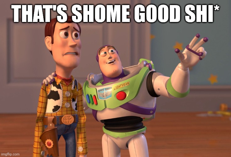 X, X Everywhere | THAT'S SHOME GOOD SHI* | image tagged in memes,x x everywhere | made w/ Imgflip meme maker