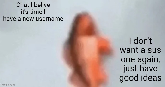 Most (sfw) upvoted one is the one I'll use | Chat I belive it's time I have a new username; I don't want a sus one again, just have good ideas | image tagged in fish | made w/ Imgflip meme maker