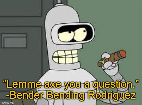Bender | “Lemme axe you a question.” -Bender Bending Rodriguez | image tagged in bender,shmebulak | made w/ Imgflip meme maker