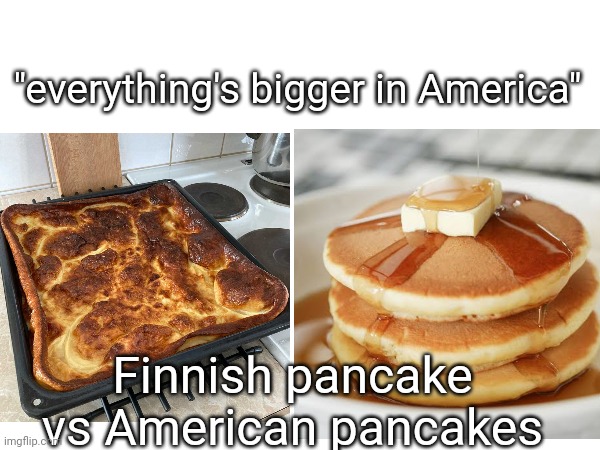 This might be a little cringe, idk, but i just wanna prove y'all that America ain't got everything bigger | "everything's bigger in America"; Finnish pancake vs American pancakes | made w/ Imgflip meme maker