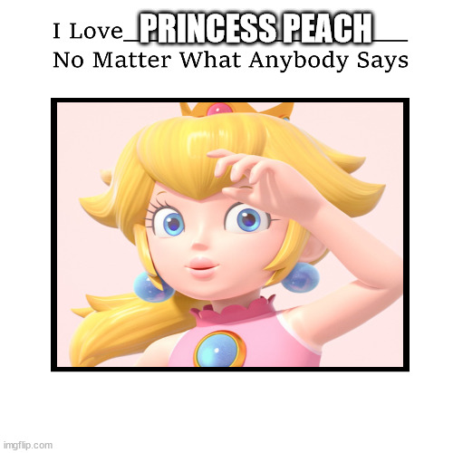 i love princess peach no matter what anybody says | PRINCESS PEACH | image tagged in i love who no matter what anybody says,princess peach,nintendo,mario,videogames,gaming | made w/ Imgflip meme maker
