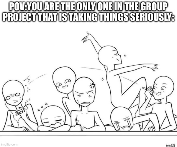 POV:YOU ARE THE ONLY ONE IN THE GROUP PROJECT THAT IS TAKING THINGS SERIOUSLY: | made w/ Imgflip meme maker