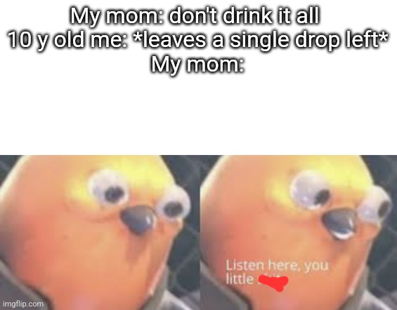 Fr | My mom: don't drink it all 
10 y old me: *leaves a single drop left*
My mom: | image tagged in listen here you little shit bird | made w/ Imgflip meme maker