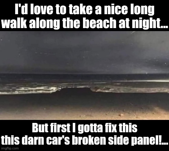 Son of a beach | I'd love to take a nice long walk along the beach at night... But first I gotta fix this this darn car's broken side panel!... | image tagged in car,work,not,beach,optical illusion | made w/ Imgflip meme maker