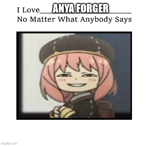 i love anya forger no matter what anybody says | ANYA FORGER | image tagged in i love who no matter what anybody says,vanya and five,anime,spy x family,kids these days,anime meme | made w/ Imgflip meme maker