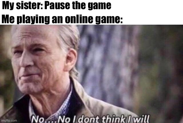 It’s true | My sister: Pause the game; Me playing an online game: | image tagged in no i don't think i will | made w/ Imgflip meme maker