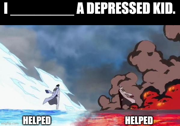 I really did | I ________ A DEPRESSED KID. HELPED; HELPED | image tagged in one piece akainu vs aokiji,memes,front page plz,dark humor | made w/ Imgflip meme maker