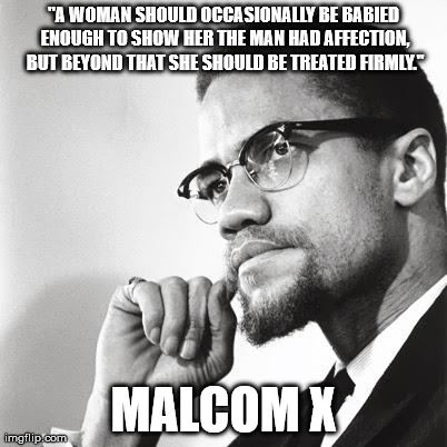 "A WOMAN SHOULD OCCASIONALLY BE BABIED ENOUGH TO SHOW HER THE MAN HAD AFFECTION, BUT BEYOND THAT SHE SHOULD BE TREATED FIRMLY." MALCOM X | image tagged in malcomxquote | made w/ Imgflip meme maker