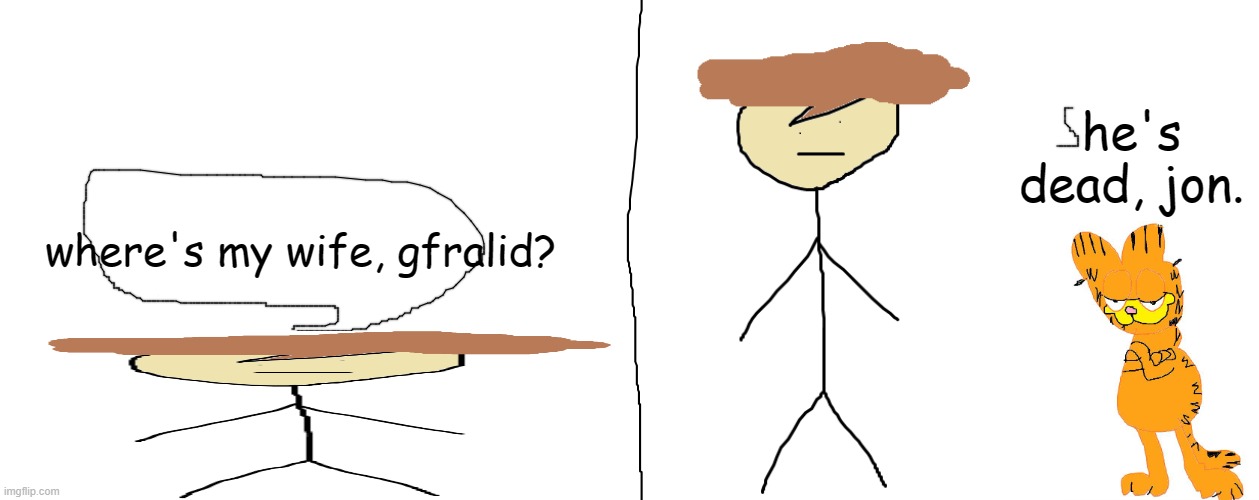 . | where's my wife, gfralid? | image tagged in he's dead jon | made w/ Imgflip meme maker