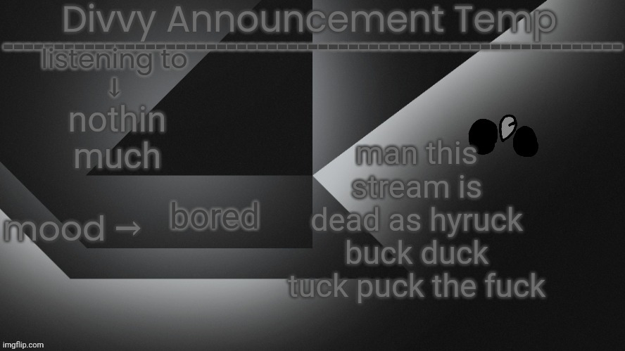 Divvy Announcement Temp | man this stream is dead as hyruck buck duck tuck puck the fuck; nothin much; bored | image tagged in divvy announcement temp | made w/ Imgflip meme maker