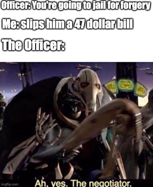 I would take it | Officer: You're going to jail for forgery; Me: slips him a 47 dollar bill; The Officer: | image tagged in ah yes the negotiator,money money | made w/ Imgflip meme maker