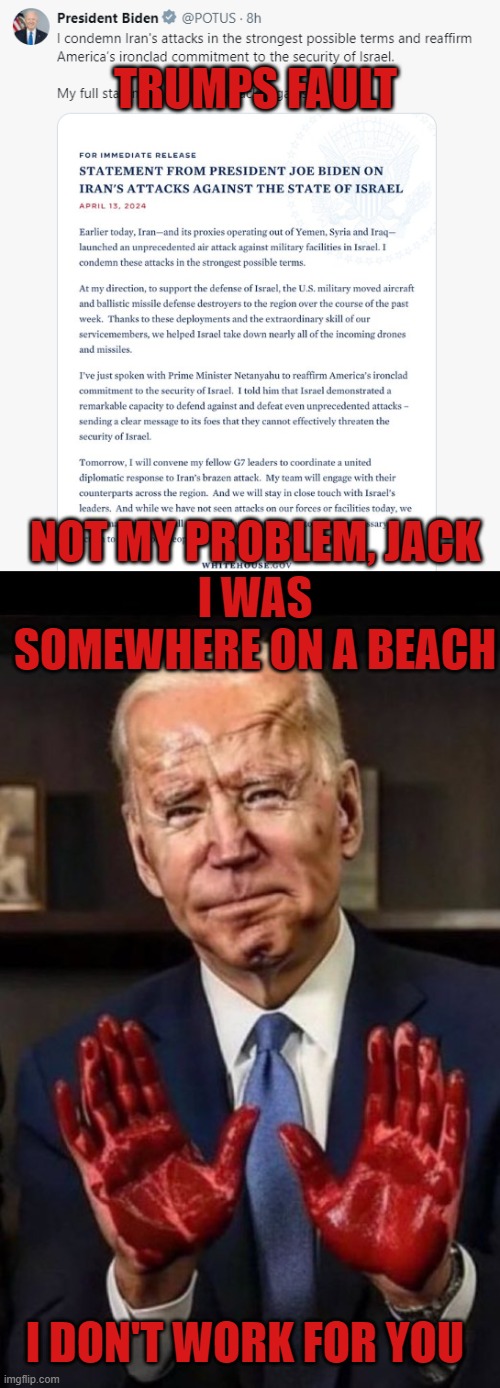 The president knew this was going to happen, and abandon his post anyway | TRUMPS FAULT; NOT MY PROBLEM, JACK; I WAS SOMEWHERE ON A BEACH; I DON'T WORK FOR YOU | image tagged in fjb,israel,iran,ww3,war,potus | made w/ Imgflip meme maker
