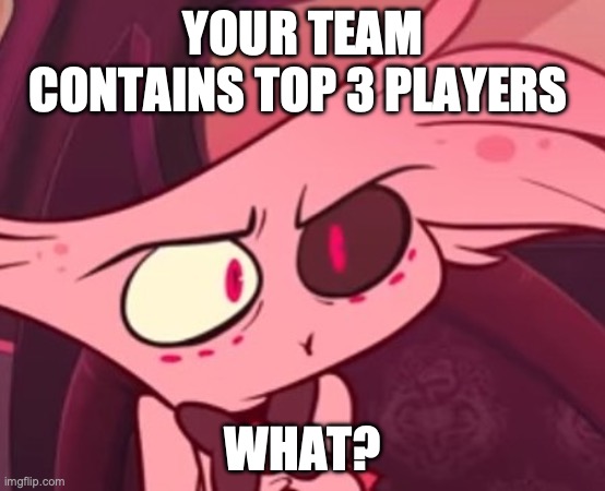 When your team is finally good | YOUR TEAM CONTAINS TOP 3 PLAYERS; WHAT? | image tagged in what,gaming | made w/ Imgflip meme maker