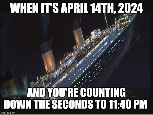 The Titanic hit the iceberg on April 14th, 1912 at 11:40 pm | WHEN IT'S APRIL 14TH, 2024; AND YOU'RE COUNTING DOWN THE SECONDS TO 11:40 PM | image tagged in titanic sinking,titanic,jpfan102504,history | made w/ Imgflip meme maker