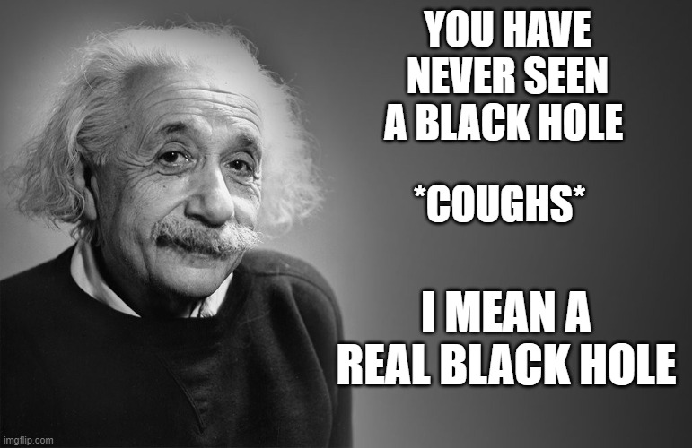 albert einstein quotes | YOU HAVE NEVER SEEN A BLACK HOLE; *COUGHS*; I MEAN A REAL BLACK HOLE | image tagged in albert einstein quotes,memes,funny,funny memes | made w/ Imgflip meme maker