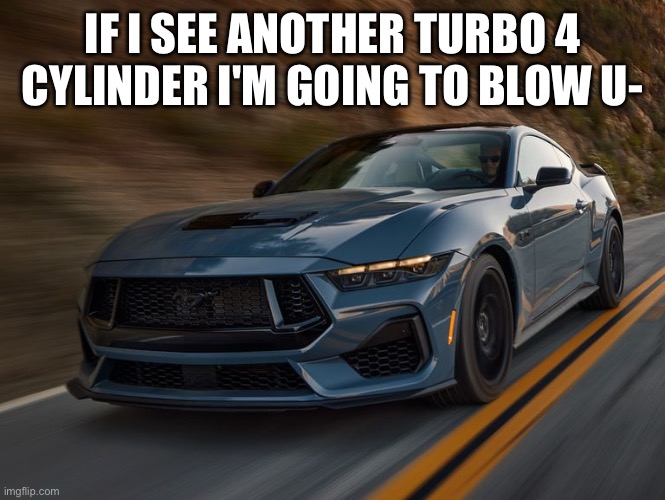 Could be worse, could be an EV- ah sh*t | IF I SEE ANOTHER TURBO 4 CYLINDER I'M GOING TO BLOW U- | made w/ Imgflip meme maker