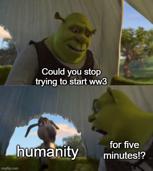 In light of recent events | Could you stop trying to start ww3; humanity; for five minutes!? | image tagged in could you not ___ for 5 minutes,ww3,memes,funny,humanity | made w/ Imgflip meme maker