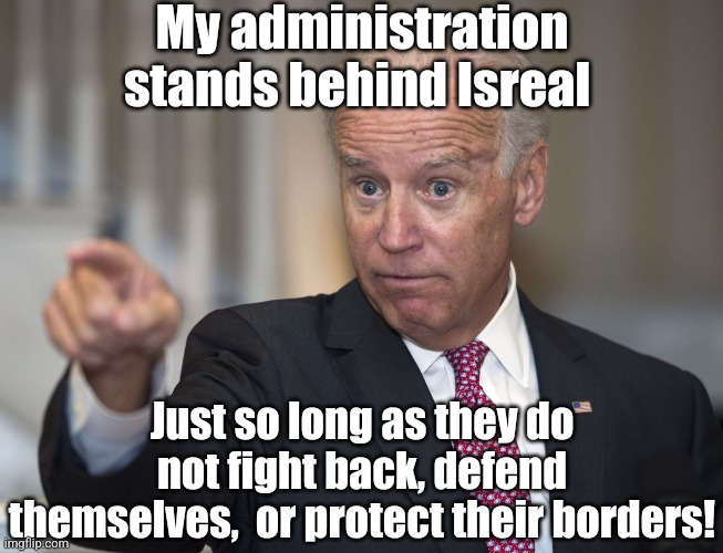 Biden stands behind Isreal, because that's the safest place to be when you want to stab someone in the back.... | My administration stands behind Isreal; Just so long as they do not fight back, defend themselves,  or protect their borders! | image tagged in biden pointing,israel,liberal hypocrisy,insanity,mainstream media,stupid liberals | made w/ Imgflip meme maker