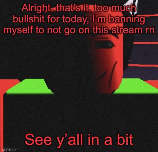 I’m gonna go play some fnf, my friend just got me into it | Alright, that’s it, too much bullshit for today, I’m banning myself to not go on this stream rn; See y’all in a bit | image tagged in guh | made w/ Imgflip meme maker