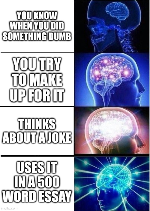 Expanding Brain | YOU KNOW WHEN YOU DID SOMETHING DUMB; YOU TRY TO MAKE UP FOR IT; THINKS ABOUT A JOKE; USES IT IN A 500 WORD ESSAY | image tagged in memes,expanding brain | made w/ Imgflip meme maker