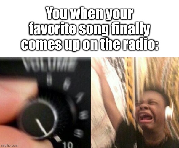 Image Title | You when your favorite song finally comes up on the radio: | image tagged in turn up the music,memes,relatable memes,fresh memes,repost,ha ha tags go brr | made w/ Imgflip meme maker