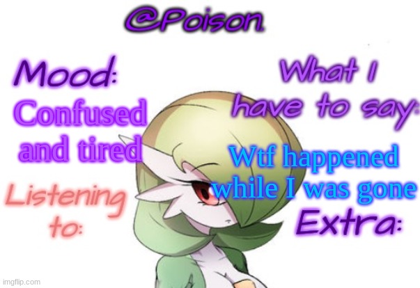 Poison's Gardevoir temp | Confused and tired; Wtf happened while I was gone | image tagged in poison's gardevoir temp | made w/ Imgflip meme maker