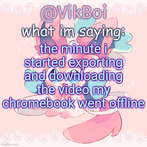 the Hated Users video is coming out today | the minute i started exporting and downloading the video my chromebook went offline | image tagged in vik's sylveon temp | made w/ Imgflip meme maker